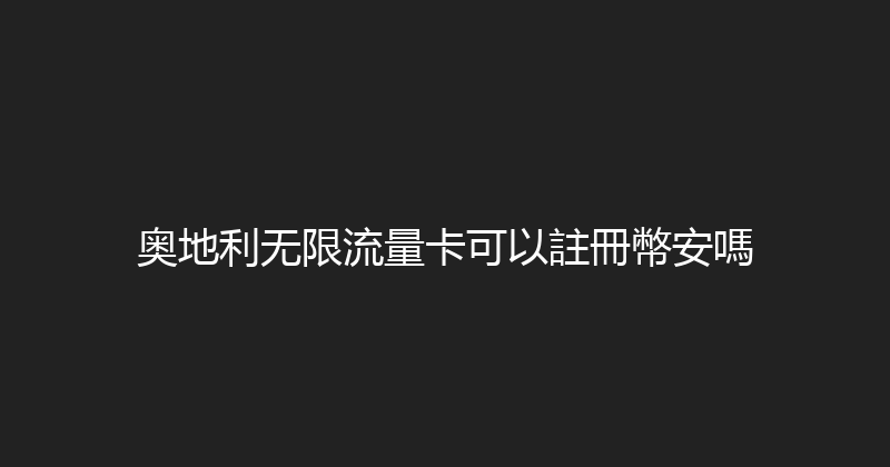 奥地利无限流量卡可以註冊幣安嗎 