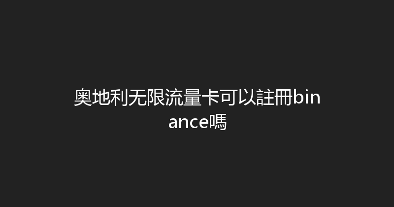 奥地利无限流量卡可以註冊binance嗎 