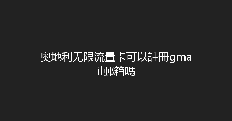 奥地利无限流量卡可以註冊gmail郵箱嗎 