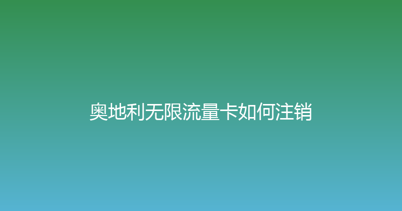 奥地利无限流量卡如何注销 