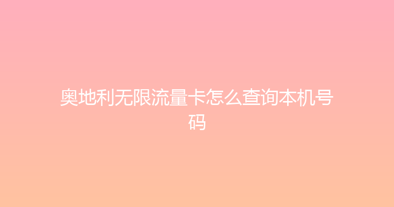 奥地利无限流量卡怎么查询本机号码 
