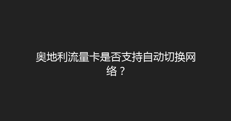 奥地利流量卡是否支持自动切换网络？ 