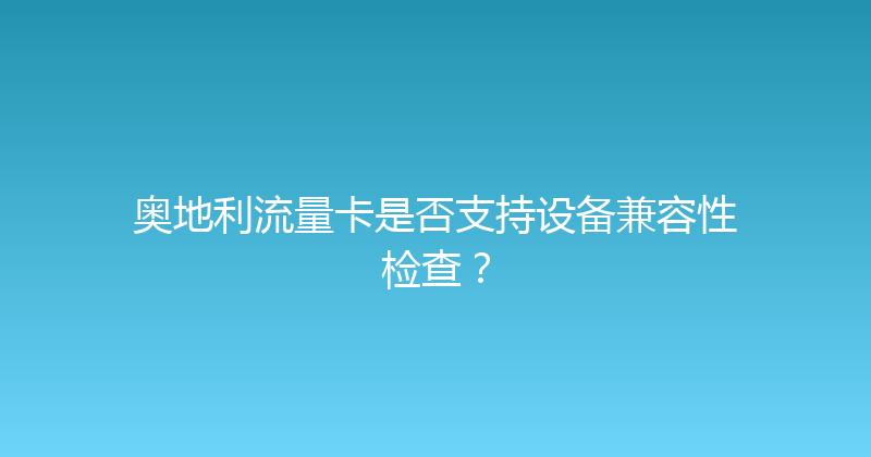 奥地利流量卡是否支持设备兼容性检查？ 