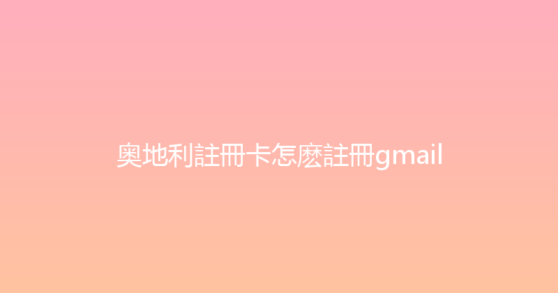 奥地利註冊卡怎麽註冊gmail 