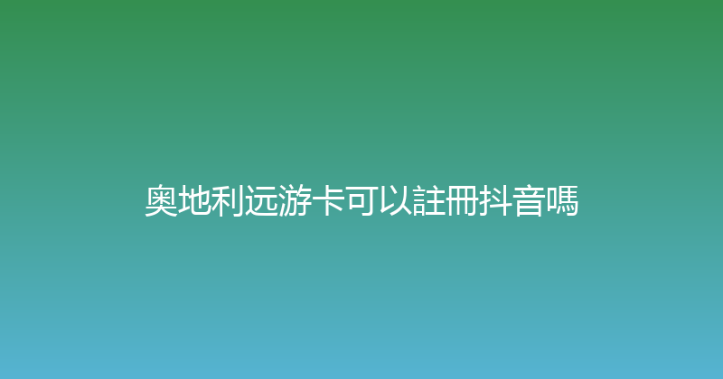 奥地利远游卡可以註冊抖音嗎 