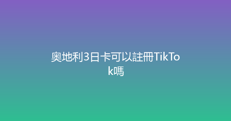 奥地利3日卡可以註冊TikTok嗎 