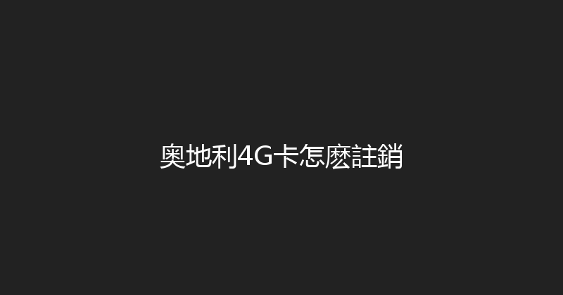 奥地利4G卡怎麽註銷 