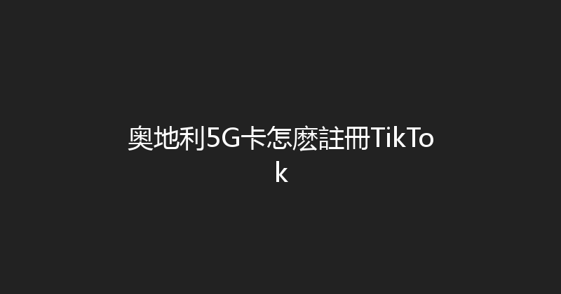 奥地利5G卡怎麽註冊TikTok 