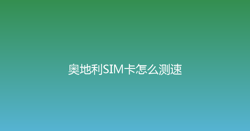 奥地利SIM卡怎么测速 