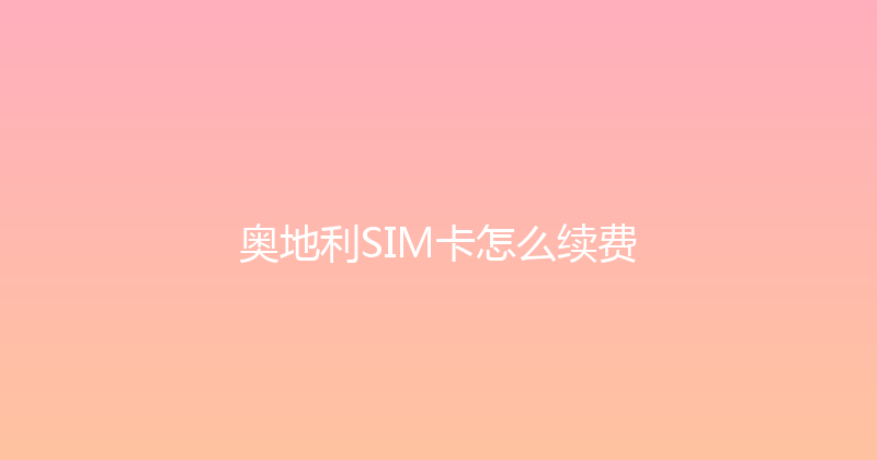 奥地利SIM卡怎么续费 