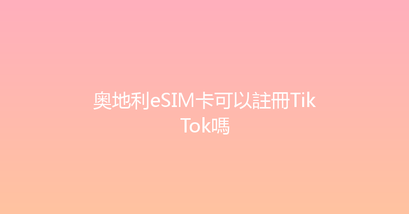 奥地利eSIM卡可以註冊TikTok嗎 