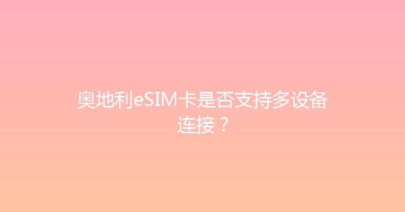 奥地利eSIM卡是否支持多设备连接？ 