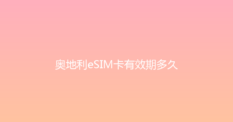 奥地利eSIM卡有效期多久 