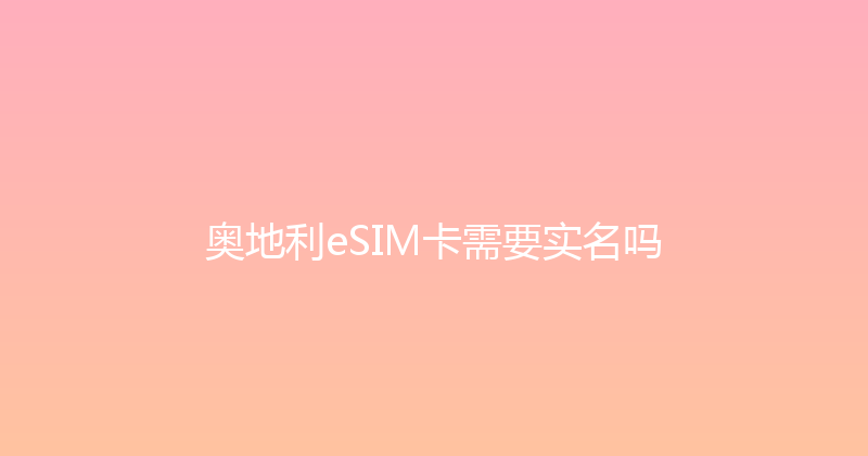 奥地利eSIM卡需要实名吗 