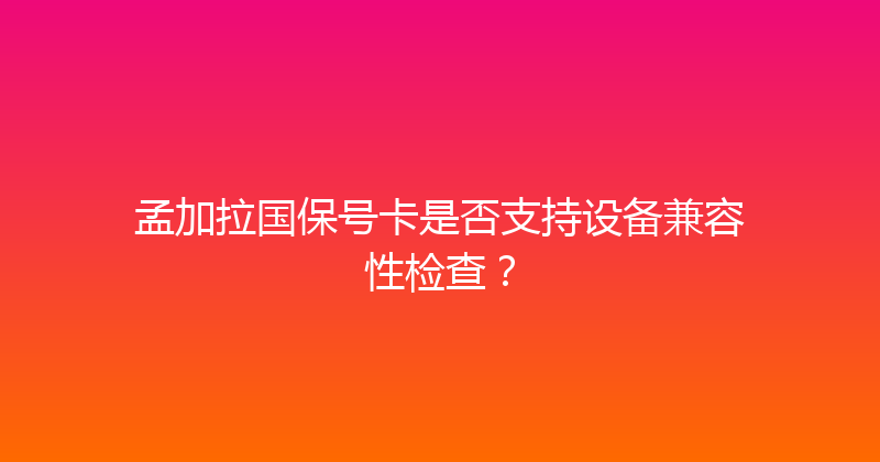 孟加拉国保号卡是否支持设备兼容性检查？ 