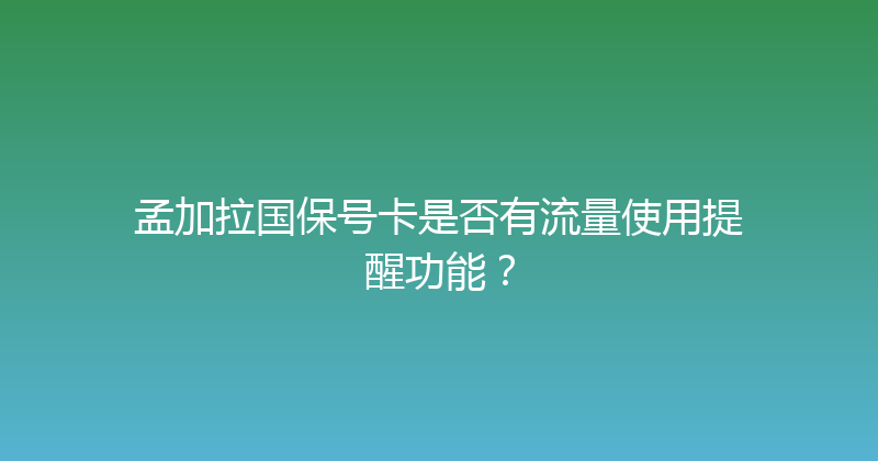 孟加拉国保号卡是否有流量使用提醒功能？ 