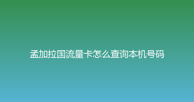 孟加拉国流量卡怎么查询本机号码 