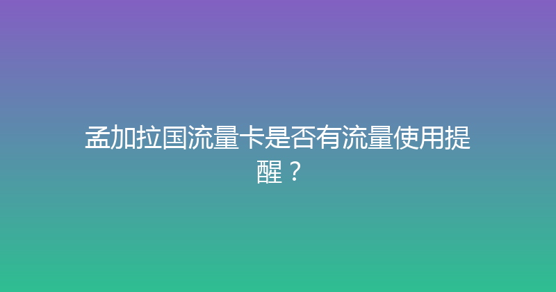 孟加拉国流量卡是否有流量使用提醒？ 