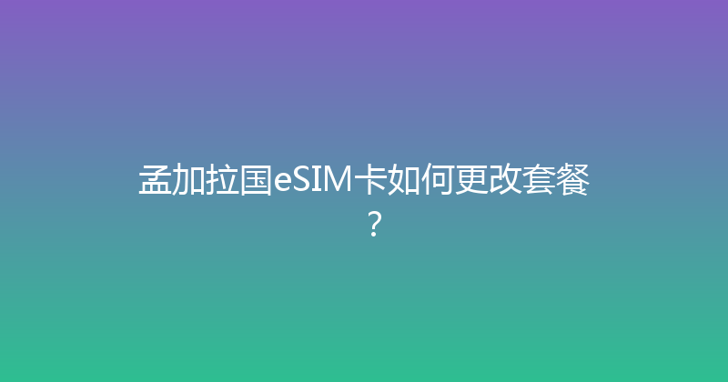 孟加拉国eSIM卡如何更改套餐？ 