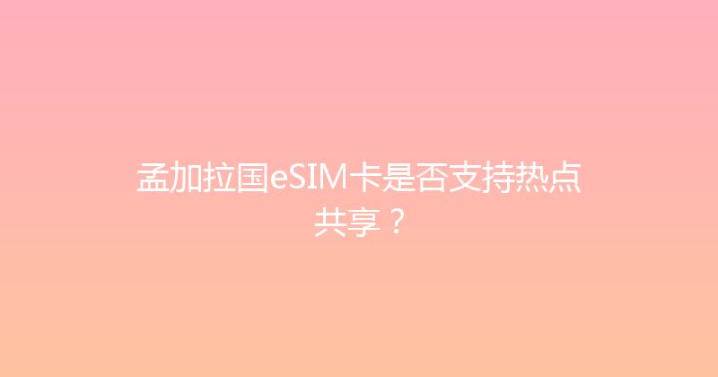 孟加拉国eSIM卡是否支持热点共享？ 