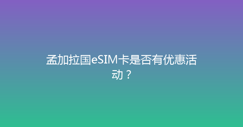 孟加拉国eSIM卡是否有优惠活动？ 