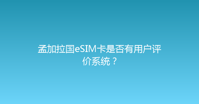 孟加拉国eSIM卡是否有用户评价系统？ 