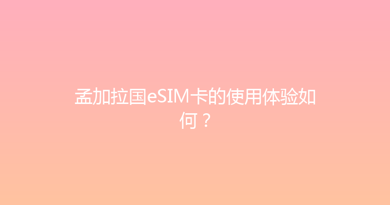 孟加拉国eSIM卡的使用体验如何？ 