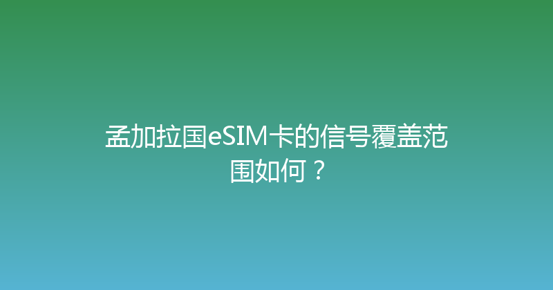孟加拉国eSIM卡的信号覆盖范围如何？ 