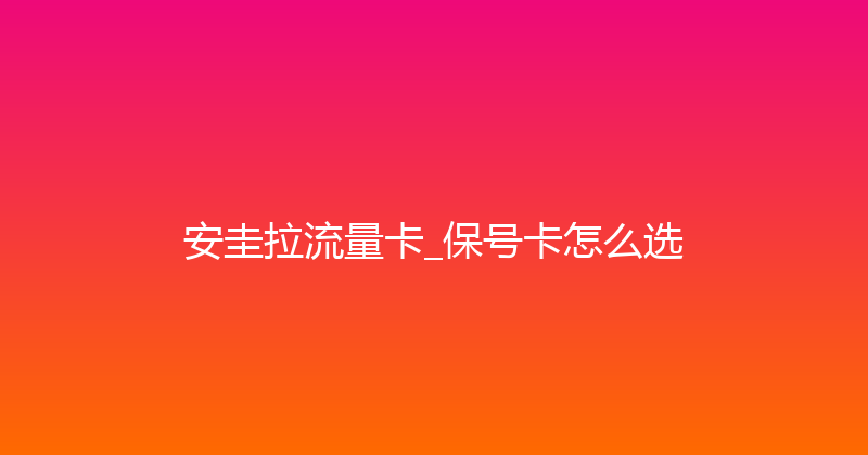 安圭拉流量卡_保号卡怎么选 