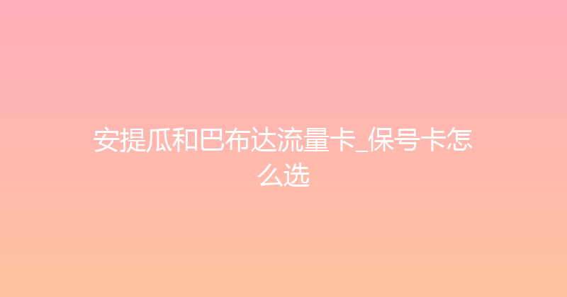 安提瓜和巴布达流量卡_保号卡怎么选 