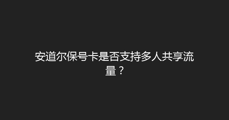安道尔保号卡是否支持多人共享流量？ 