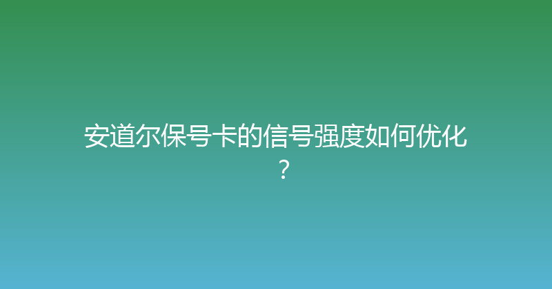 安道尔保号卡的信号强度如何优化？ 
