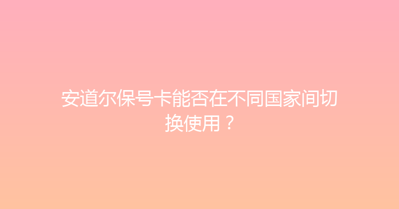安道尔保号卡能否在不同国家间切换使用？ 
