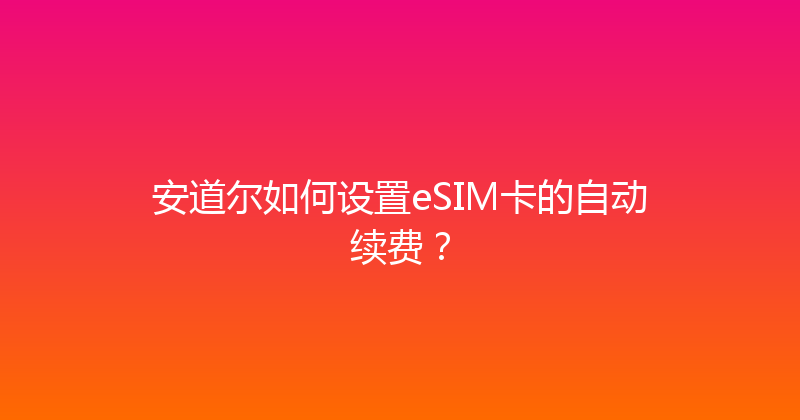 安道尔如何设置eSIM卡的自动续费？ 