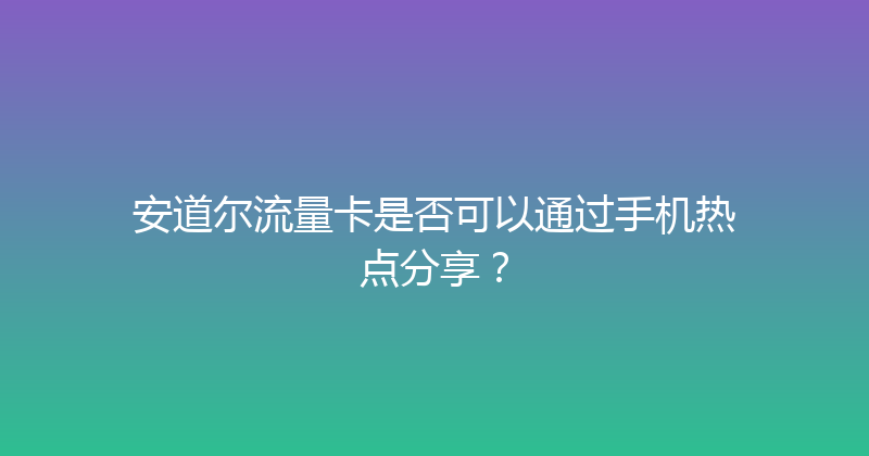 安道尔流量卡是否可以通过手机热点分享？ 