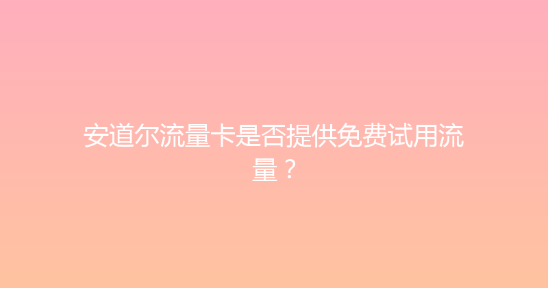 安道尔流量卡是否提供免费试用流量？ 