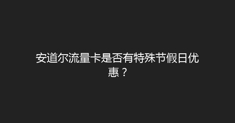 安道尔流量卡是否有特殊节假日优惠？ 