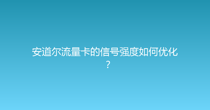 安道尔流量卡的信号强度如何优化？ 