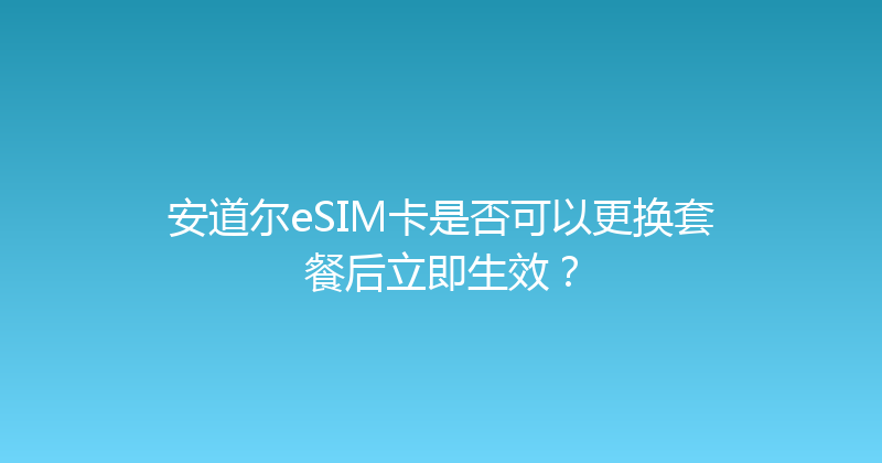安道尔eSIM卡是否可以更换套餐后立即生效？ 