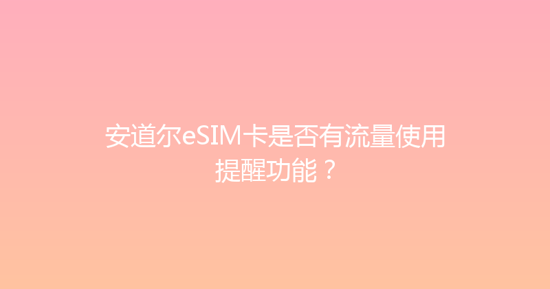 安道尔eSIM卡是否有流量使用提醒功能？ 