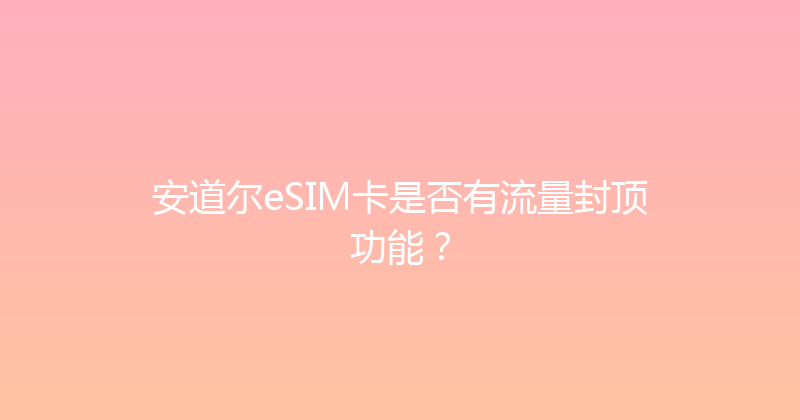 安道尔eSIM卡是否有流量封顶功能？ 