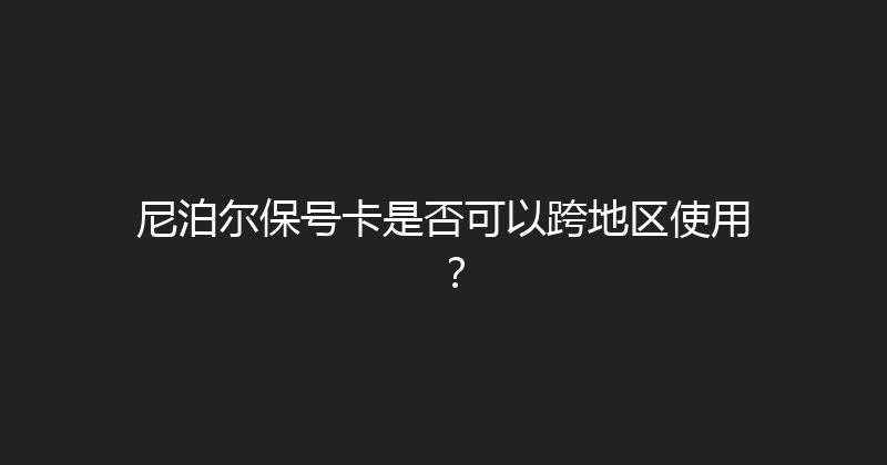 尼泊尔保号卡是否可以跨地区使用？ 