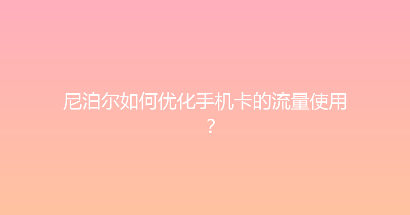 尼泊尔如何优化手机卡的流量使用？ 