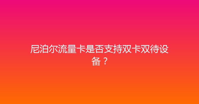尼泊尔流量卡是否支持双卡双待设备？ 