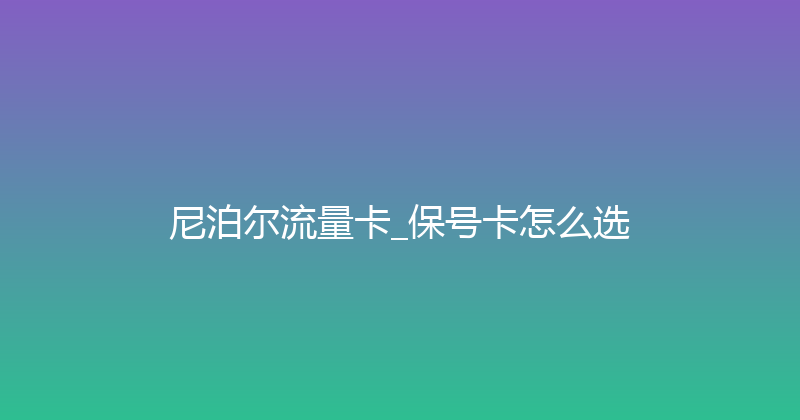 尼泊尔流量卡_保号卡怎么选 