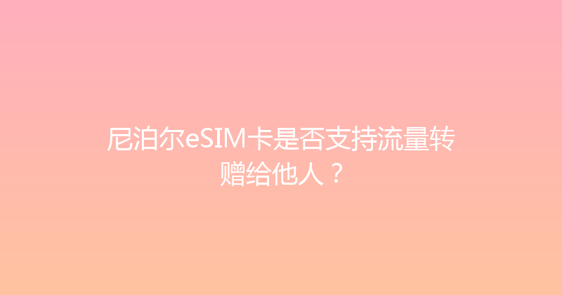 尼泊尔eSIM卡是否支持流量转赠给他人？ 