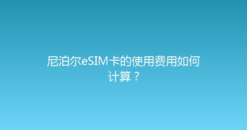 尼泊尔eSIM卡的使用费用如何计算？ 
