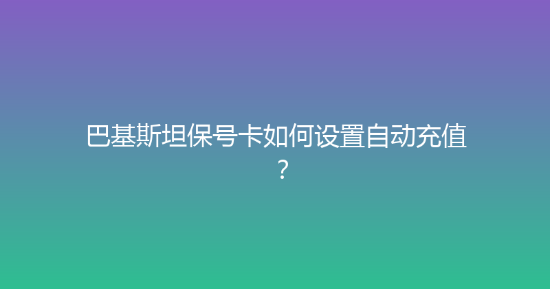 巴基斯坦保号卡如何设置自动充值？ 