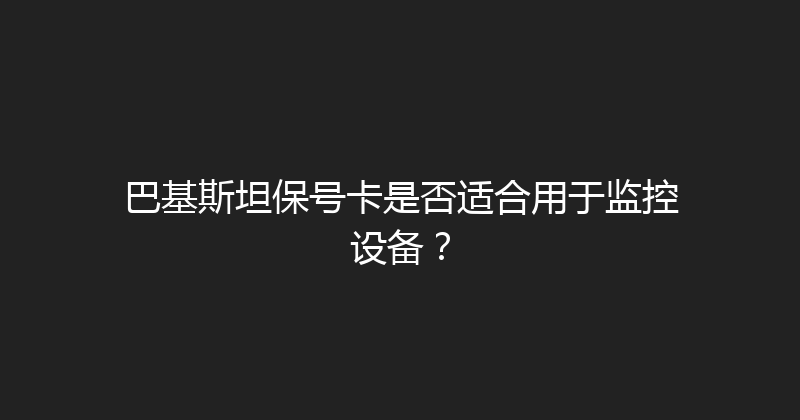 巴基斯坦保号卡是否适合用于监控设备？ 