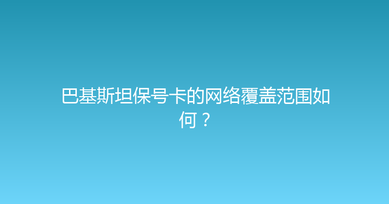 巴基斯坦保号卡的网络覆盖范围如何？ 